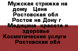 Мужская стрижка на дому › Цена ­ 100 - Ростовская обл., Ростов-на-Дону г. Медицина, красота и здоровье » Косметические услуги   . Ростовская обл.